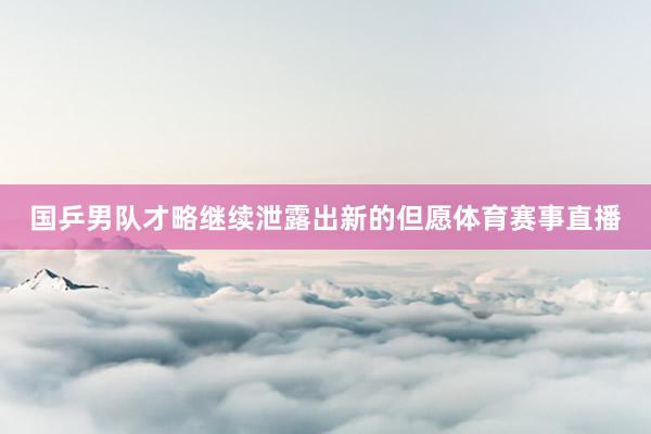 国乒男队才略继续泄露出新的但愿体育赛事直播