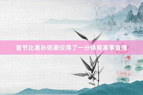 首节比赛孙铭徽仅得了一分体育赛事直播