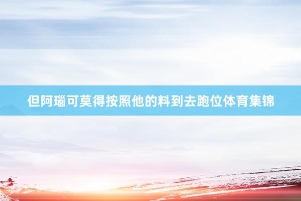 但阿瑙可莫得按照他的料到去跑位体育集锦