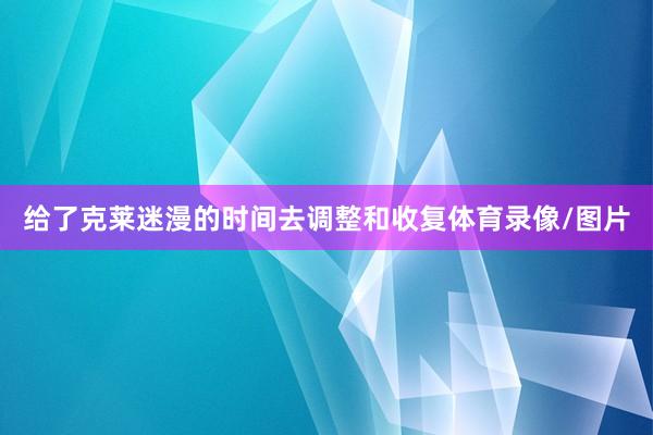 给了克莱迷漫的时间去调整和收复体育录像/图片