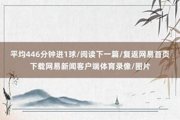 平均446分钟进1球/阅读下一篇/复返网易首页下载网易新闻客户端体育录像/图片