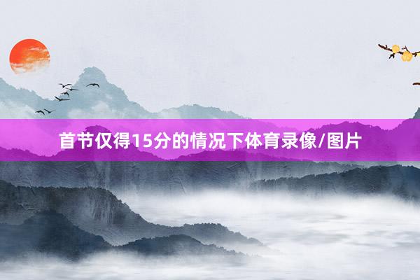 首节仅得15分的情况下体育录像/图片