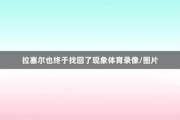 拉塞尔也终于找回了现象体育录像/图片
