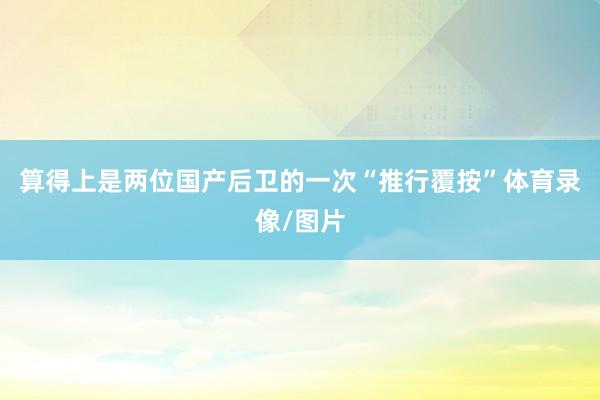 算得上是两位国产后卫的一次“推行覆按”体育录像/图片