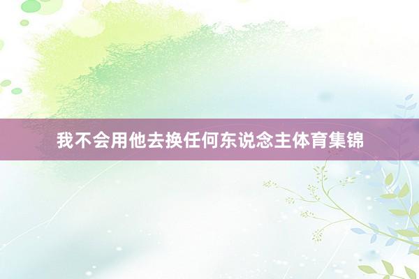 我不会用他去换任何东说念主体育集锦