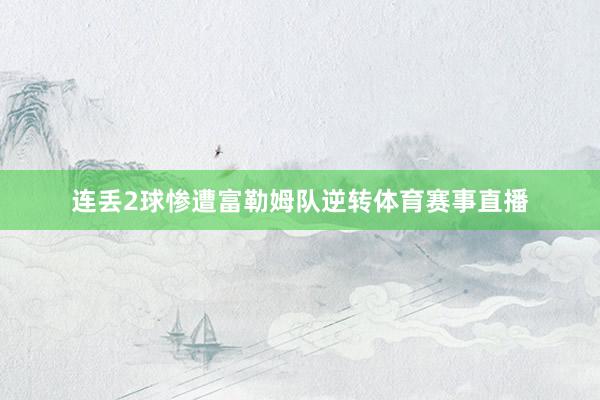 连丢2球惨遭富勒姆队逆转体育赛事直播