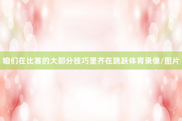 咱们在比赛的大部分技巧里齐在跳跃体育录像/图片
