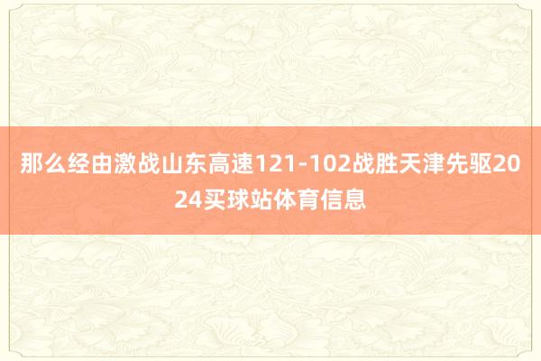 那么经由激战山东高速121-102战胜天津先驱2024买球站体育信息