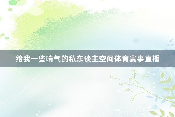 给我一些喘气的私东谈主空间体育赛事直播