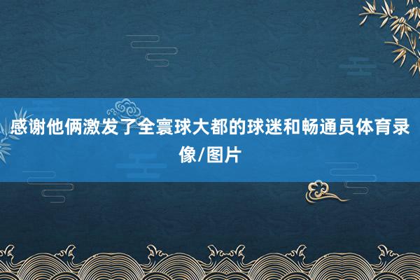 感谢他俩激发了全寰球大都的球迷和畅通员体育录像/图片