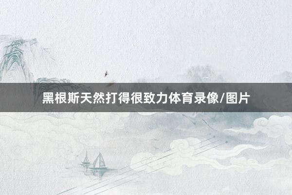 黑根斯天然打得很致力体育录像/图片