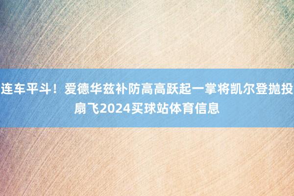 连车平斗！爱德华兹补防高高跃起一掌将凯尔登抛投扇飞2024买球站体育信息