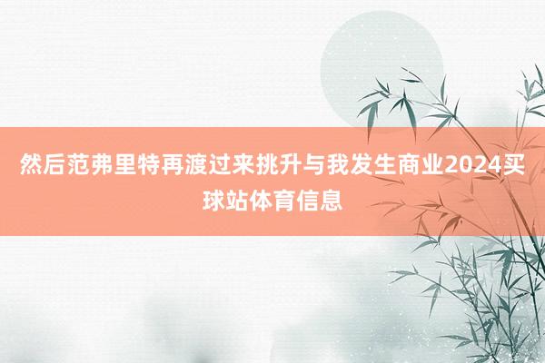 然后范弗里特再渡过来挑升与我发生商业2024买球站体育信息