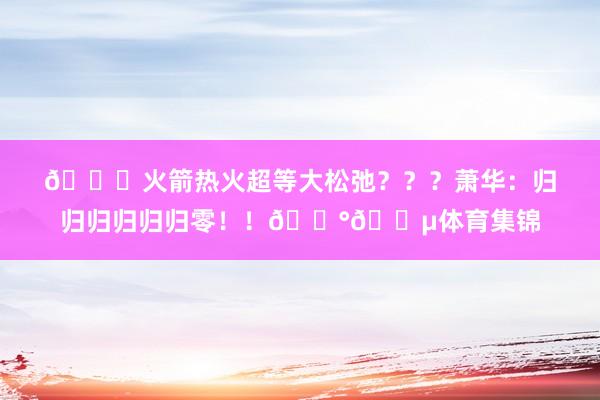 😝火箭热火超等大松弛？？？萧华：归归归归归归零！！💰💵体育集锦