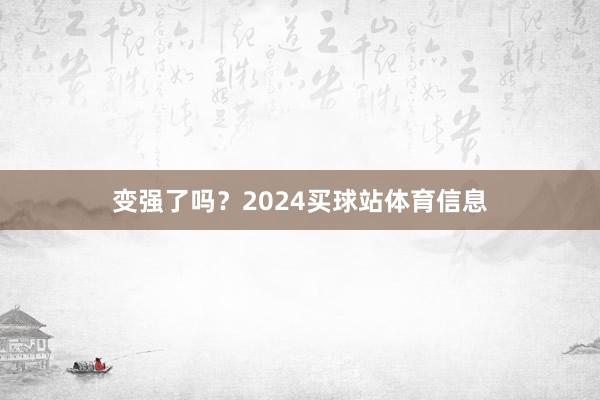 变强了吗？2024买球站体育信息