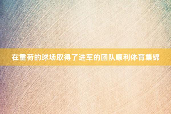 在重荷的球场取得了进军的团队顺利体育集锦