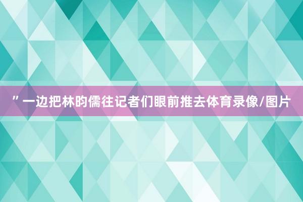 ”一边把林昀儒往记者们眼前推去体育录像/图片