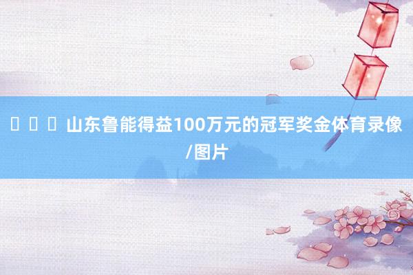 ​​​山东鲁能得益100万元的冠军奖金体育录像/图片