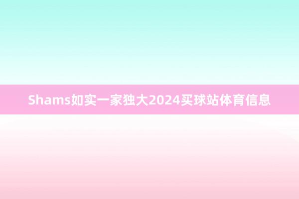 Shams如实一家独大2024买球站体育信息