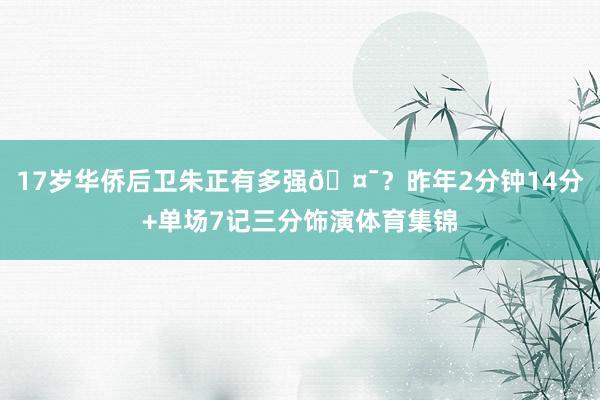 17岁华侨后卫朱正有多强🤯？昨年2分钟14分+单场7记三分饰演体育集锦