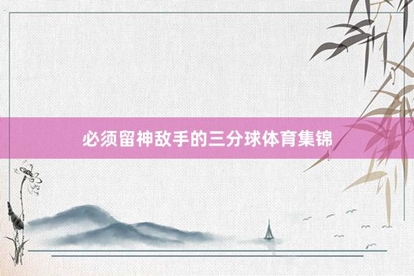 必须留神敌手的三分球体育集锦