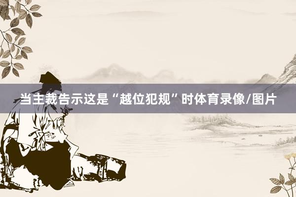 当主裁告示这是“越位犯规”时体育录像/图片