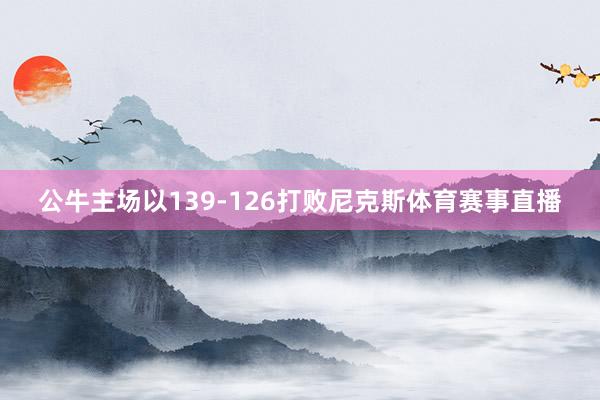 公牛主场以139-126打败尼克斯体育赛事直播