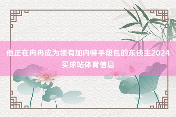 他正在冉冉成为领有加内特手段包的东谈主2024买球站体育信息
