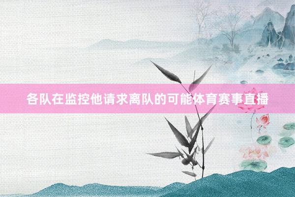各队在监控他请求离队的可能体育赛事直播