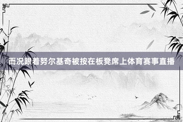 而况跟着努尔基奇被按在板凳席上体育赛事直播