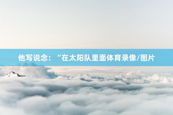 他写说念：“在太阳队里面体育录像/图片
