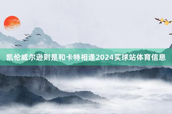 凯伦威尔逊则是和卡特相逢2024买球站体育信息