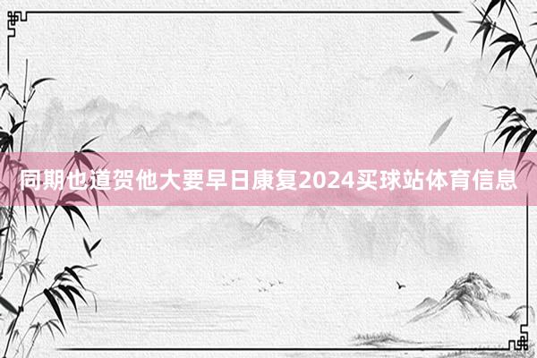 同期也道贺他大要早日康复2024买球站体育信息