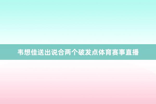 韦想佳送出说合两个破发点体育赛事直播
