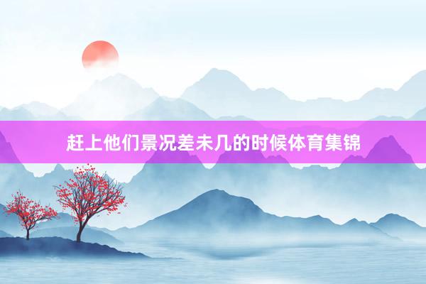 赶上他们景况差未几的时候体育集锦