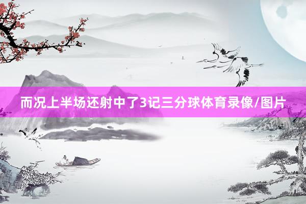 而况上半场还射中了3记三分球体育录像/图片