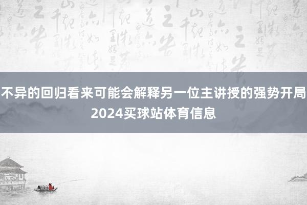 不异的回归看来可能会解释另一位主讲授的强势开局2024买球站体育信息