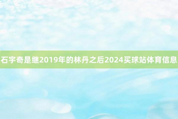石宇奇是继2019年的林丹之后2024买球站体育信息