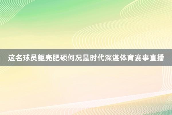 这名球员躯壳肥硕何况是时代深湛体育赛事直播
