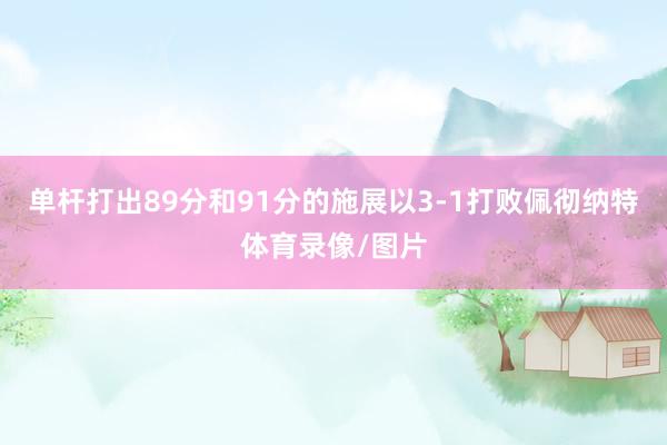 单杆打出89分和91分的施展以3-1打败佩彻纳特体育录像/图片