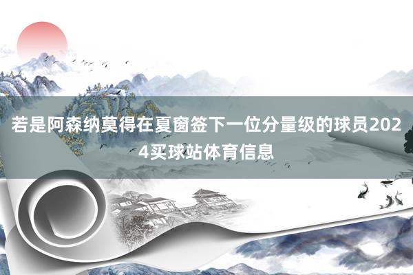 若是阿森纳莫得在夏窗签下一位分量级的球员2024买球站体育信息