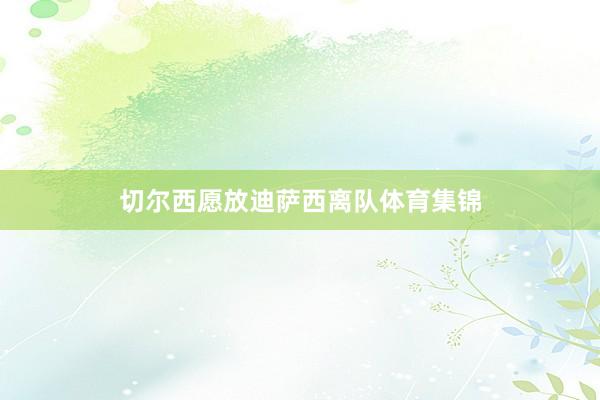 切尔西愿放迪萨西离队体育集锦