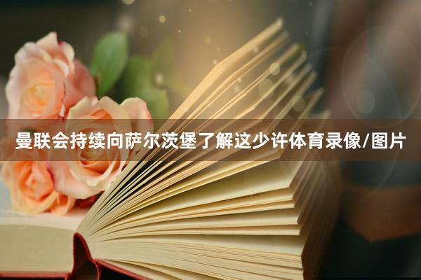 曼联会持续向萨尔茨堡了解这少许体育录像/图片