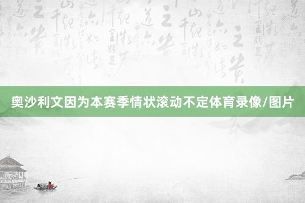 奥沙利文因为本赛季情状滚动不定体育录像/图片