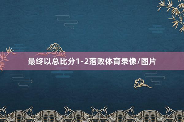 最终以总比分1-2落败体育录像/图片