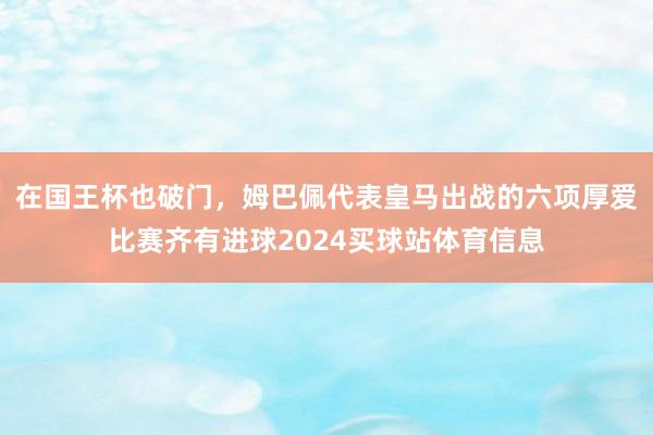 在国王杯也破门，姆巴佩代表皇马出战的六项厚爱比赛齐有进球2024买球站体育信息