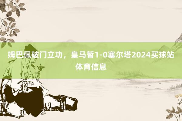 姆巴佩破门立功，皇马暂1-0塞尔塔2024买球站体育信息