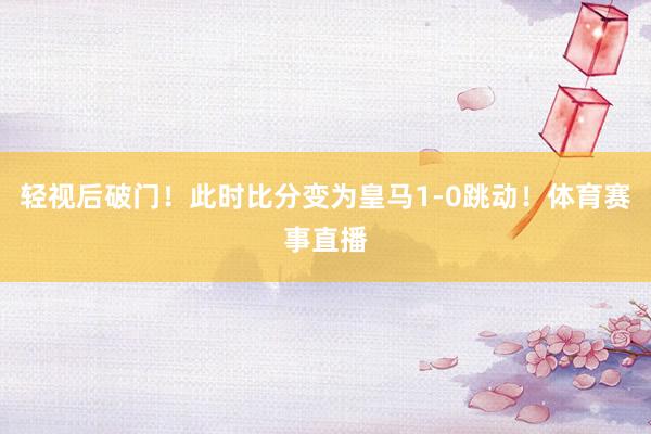 轻视后破门！此时比分变为皇马1-0跳动！体育赛事直播