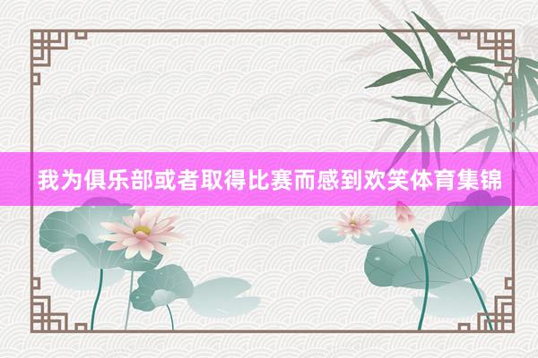 我为俱乐部或者取得比赛而感到欢笑体育集锦
