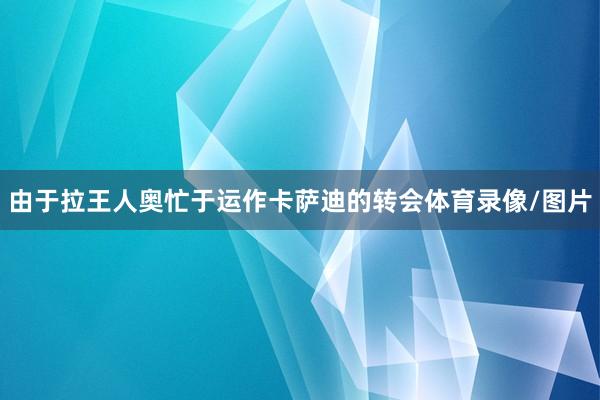 由于拉王人奥忙于运作卡萨迪的转会体育录像/图片